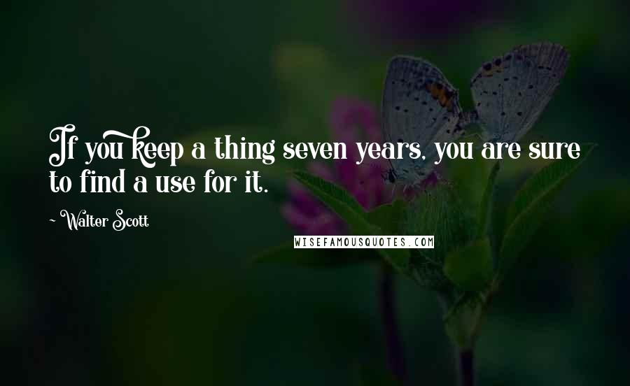 Walter Scott Quotes: If you keep a thing seven years, you are sure to find a use for it.