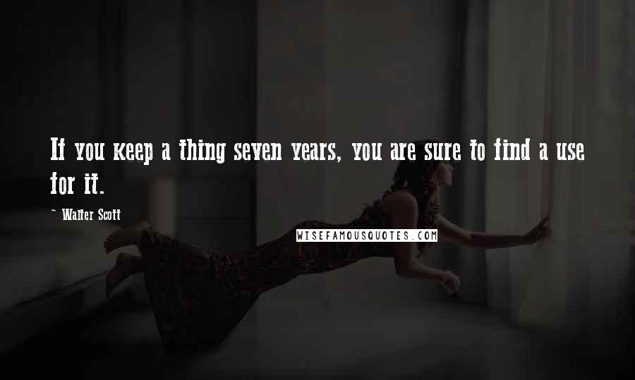 Walter Scott Quotes: If you keep a thing seven years, you are sure to find a use for it.