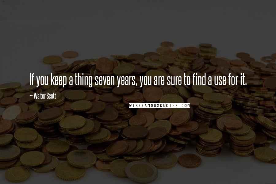 Walter Scott Quotes: If you keep a thing seven years, you are sure to find a use for it.