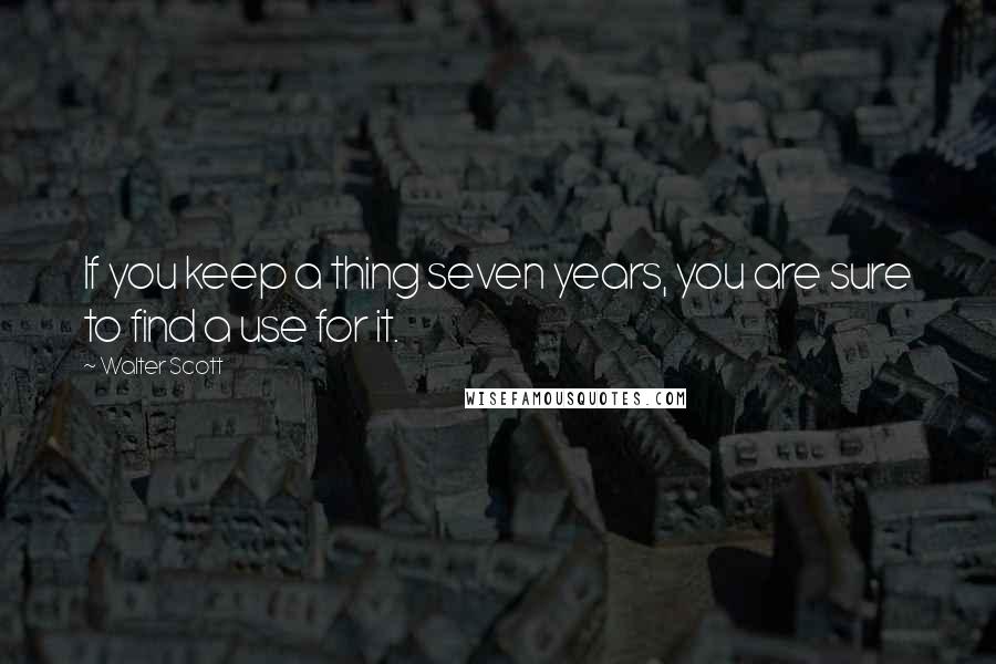 Walter Scott Quotes: If you keep a thing seven years, you are sure to find a use for it.