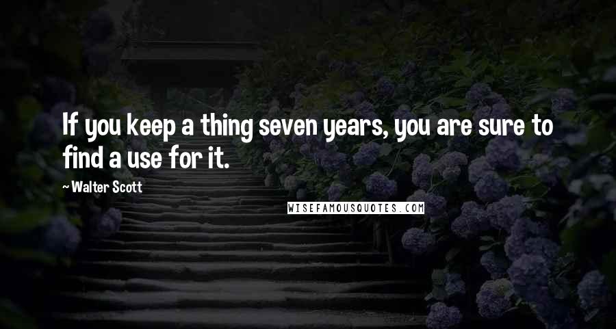 Walter Scott Quotes: If you keep a thing seven years, you are sure to find a use for it.