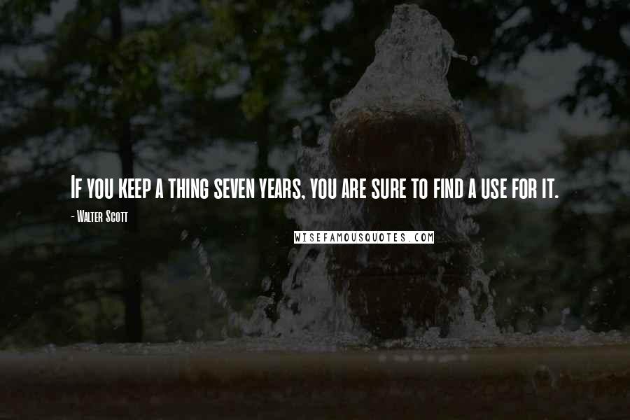 Walter Scott Quotes: If you keep a thing seven years, you are sure to find a use for it.