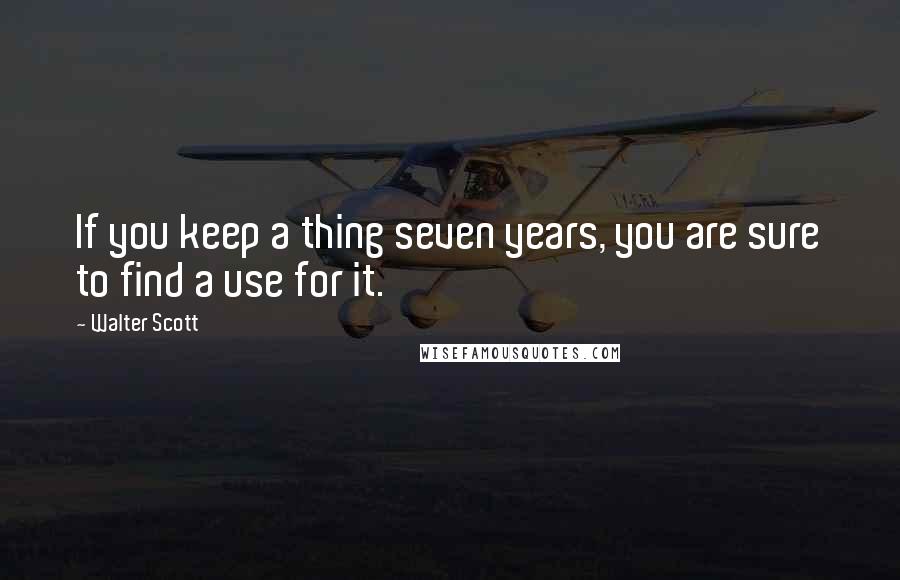 Walter Scott Quotes: If you keep a thing seven years, you are sure to find a use for it.