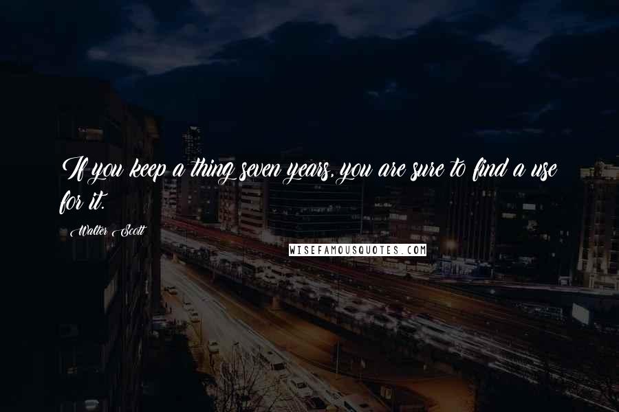 Walter Scott Quotes: If you keep a thing seven years, you are sure to find a use for it.