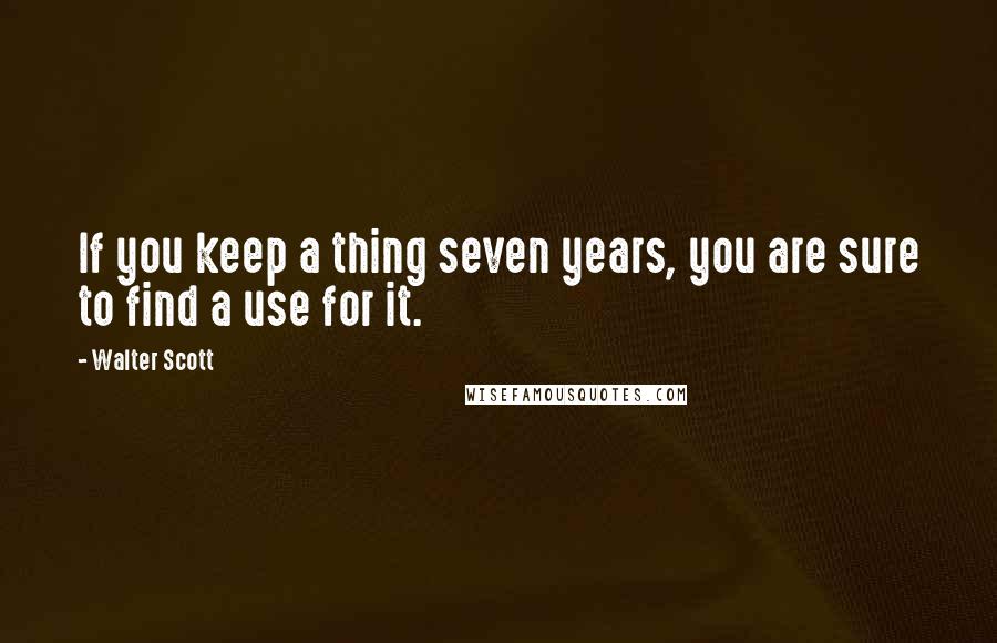 Walter Scott Quotes: If you keep a thing seven years, you are sure to find a use for it.