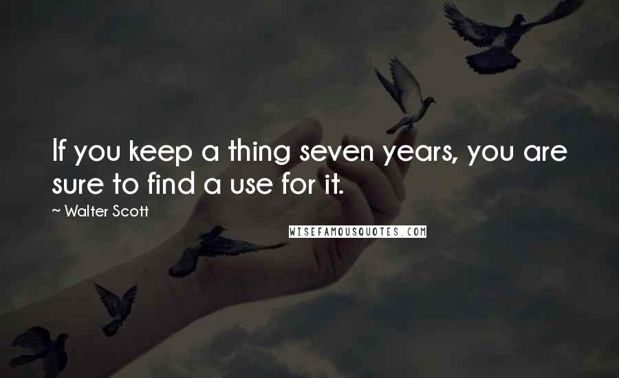Walter Scott Quotes: If you keep a thing seven years, you are sure to find a use for it.