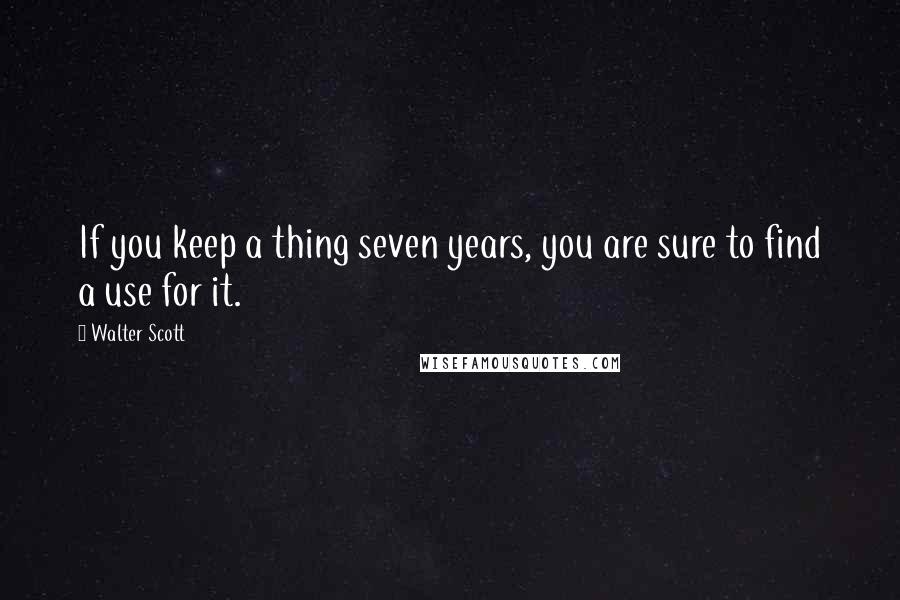 Walter Scott Quotes: If you keep a thing seven years, you are sure to find a use for it.