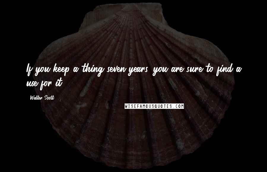 Walter Scott Quotes: If you keep a thing seven years, you are sure to find a use for it.