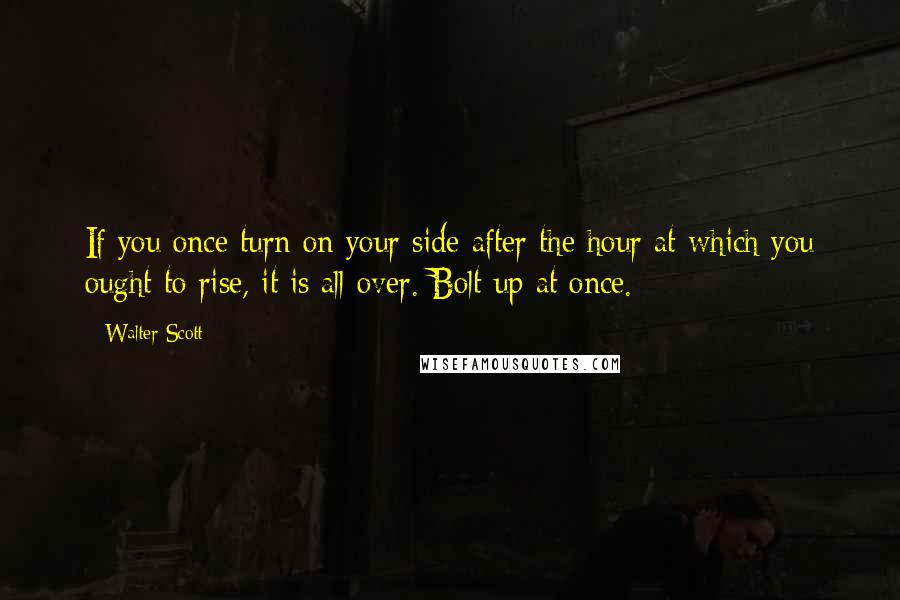 Walter Scott Quotes: If you once turn on your side after the hour at which you ought to rise, it is all over. Bolt up at once.