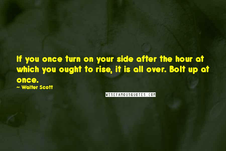 Walter Scott Quotes: If you once turn on your side after the hour at which you ought to rise, it is all over. Bolt up at once.