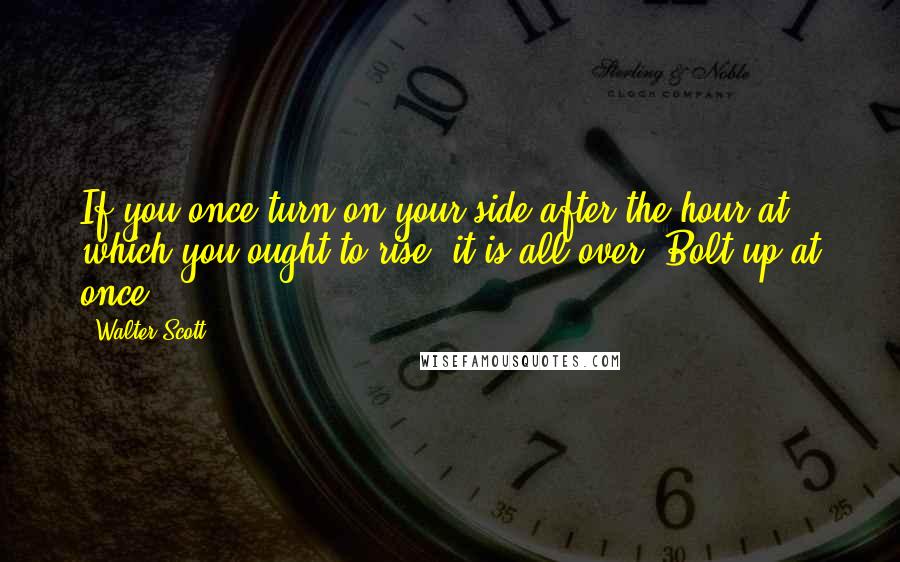 Walter Scott Quotes: If you once turn on your side after the hour at which you ought to rise, it is all over. Bolt up at once.