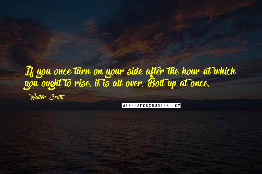 Walter Scott Quotes: If you once turn on your side after the hour at which you ought to rise, it is all over. Bolt up at once.