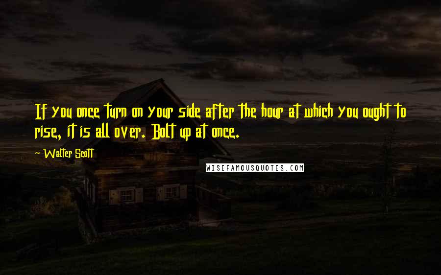 Walter Scott Quotes: If you once turn on your side after the hour at which you ought to rise, it is all over. Bolt up at once.