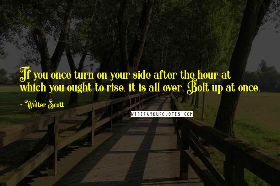 Walter Scott Quotes: If you once turn on your side after the hour at which you ought to rise, it is all over. Bolt up at once.