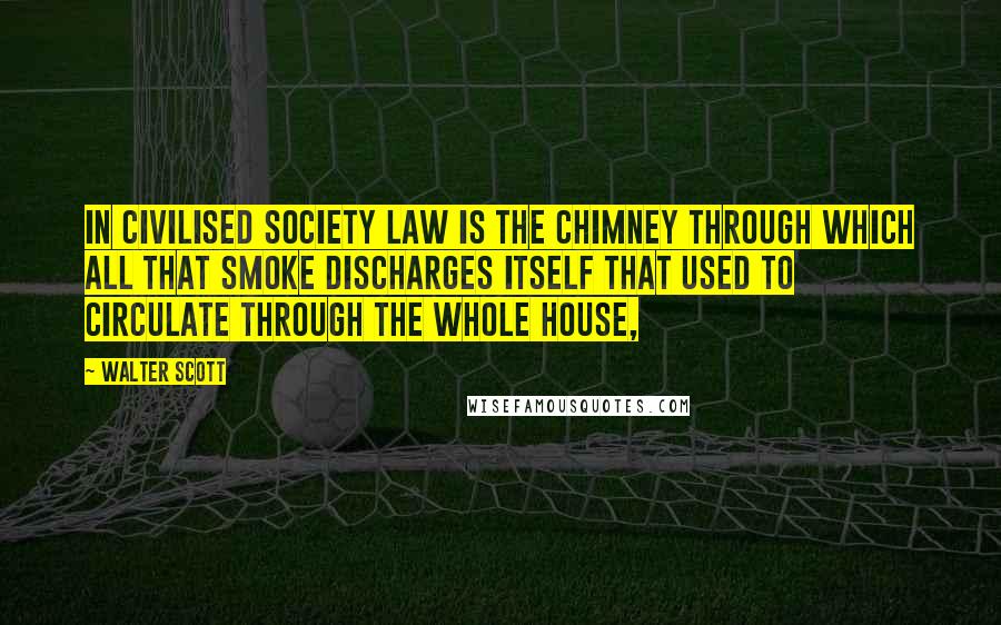 Walter Scott Quotes: In civilised society law is the chimney through which all that smoke discharges itself that used to circulate through the whole house,