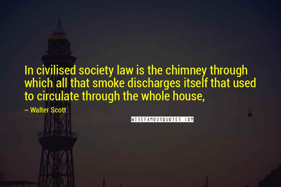 Walter Scott Quotes: In civilised society law is the chimney through which all that smoke discharges itself that used to circulate through the whole house,