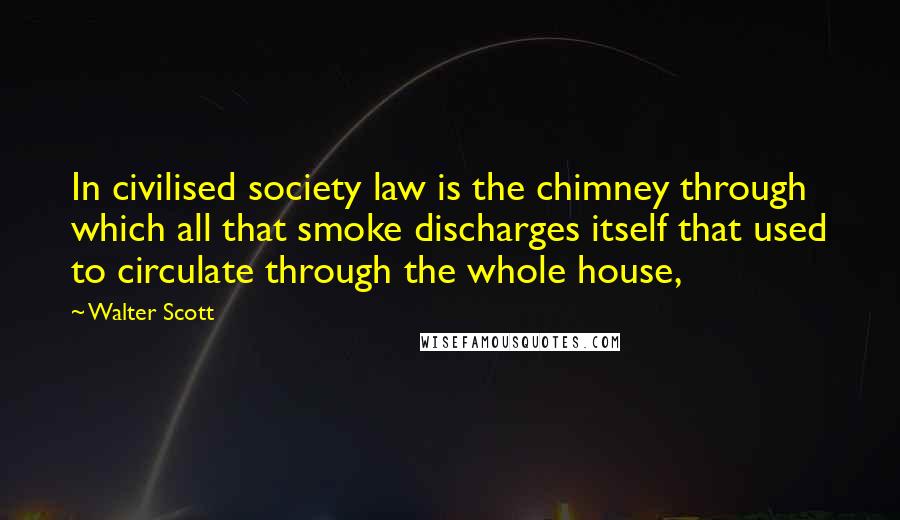Walter Scott Quotes: In civilised society law is the chimney through which all that smoke discharges itself that used to circulate through the whole house,