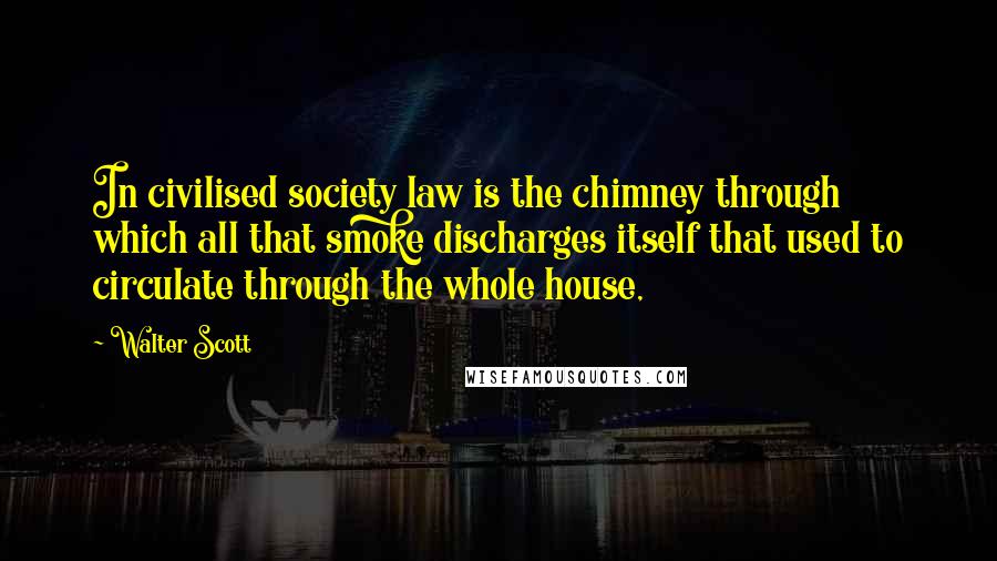 Walter Scott Quotes: In civilised society law is the chimney through which all that smoke discharges itself that used to circulate through the whole house,