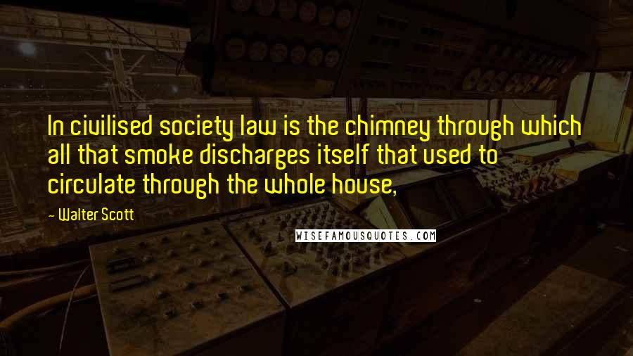 Walter Scott Quotes: In civilised society law is the chimney through which all that smoke discharges itself that used to circulate through the whole house,
