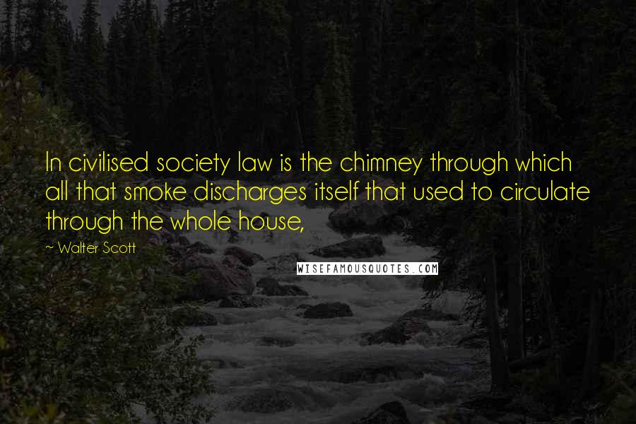 Walter Scott Quotes: In civilised society law is the chimney through which all that smoke discharges itself that used to circulate through the whole house,