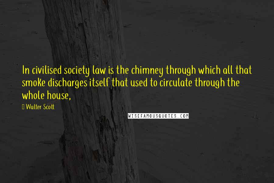 Walter Scott Quotes: In civilised society law is the chimney through which all that smoke discharges itself that used to circulate through the whole house,