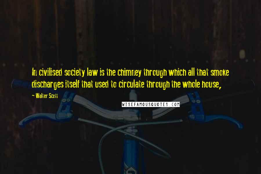 Walter Scott Quotes: In civilised society law is the chimney through which all that smoke discharges itself that used to circulate through the whole house,