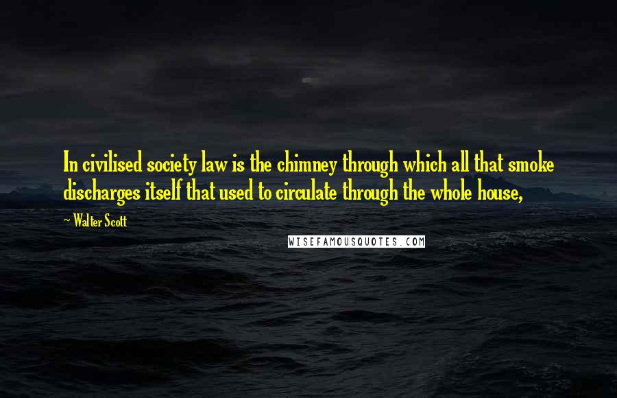 Walter Scott Quotes: In civilised society law is the chimney through which all that smoke discharges itself that used to circulate through the whole house,