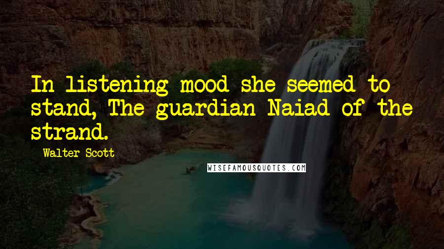 Walter Scott Quotes: In listening mood she seemed to stand, The guardian Naiad of the strand.