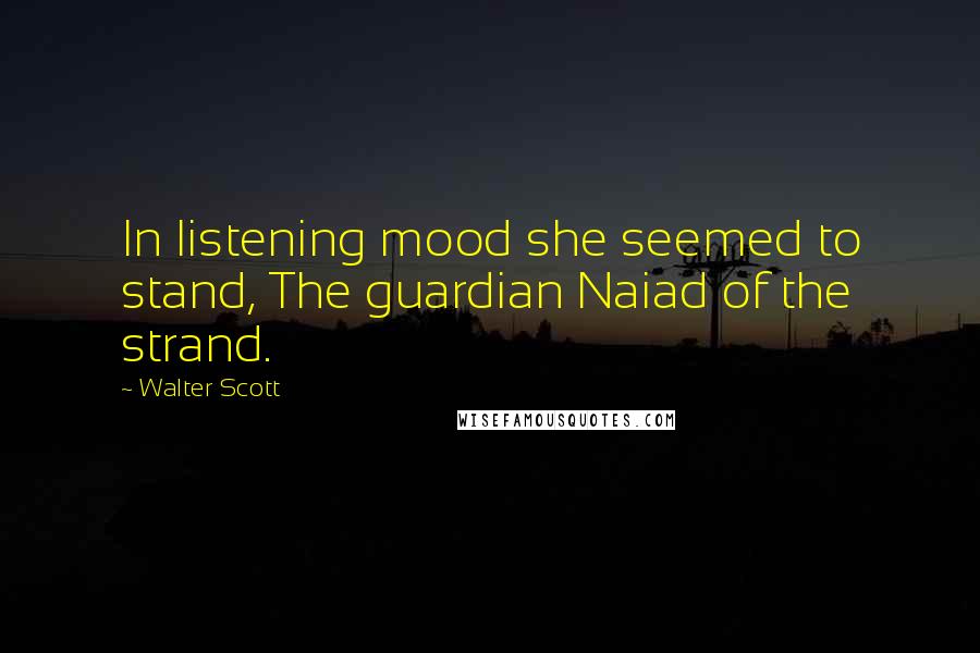 Walter Scott Quotes: In listening mood she seemed to stand, The guardian Naiad of the strand.
