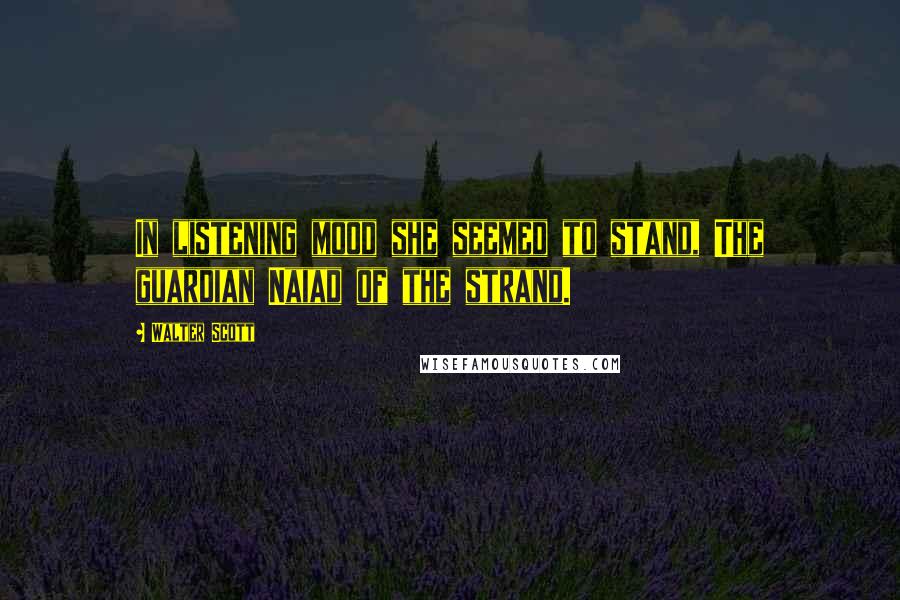 Walter Scott Quotes: In listening mood she seemed to stand, The guardian Naiad of the strand.