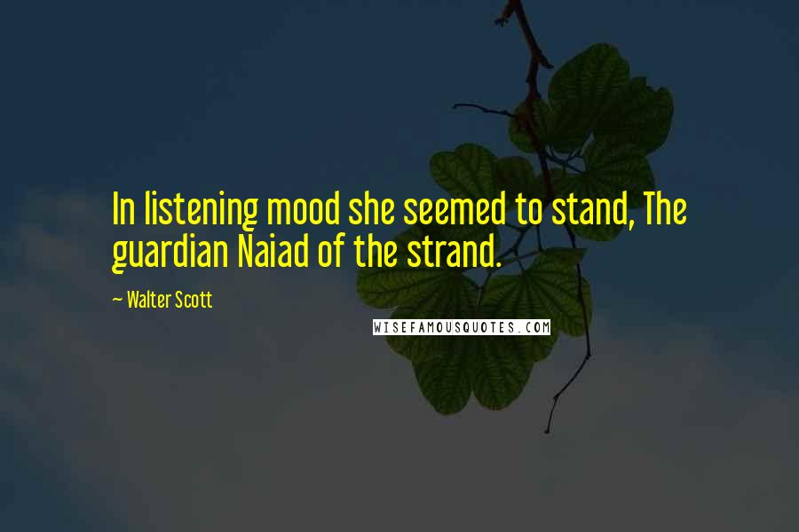 Walter Scott Quotes: In listening mood she seemed to stand, The guardian Naiad of the strand.