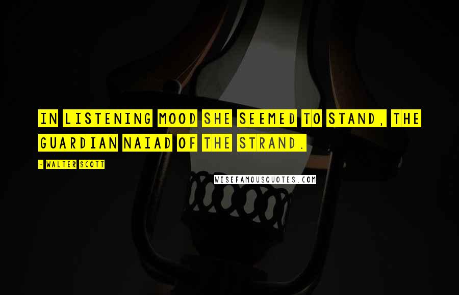 Walter Scott Quotes: In listening mood she seemed to stand, The guardian Naiad of the strand.
