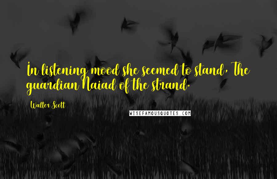 Walter Scott Quotes: In listening mood she seemed to stand, The guardian Naiad of the strand.