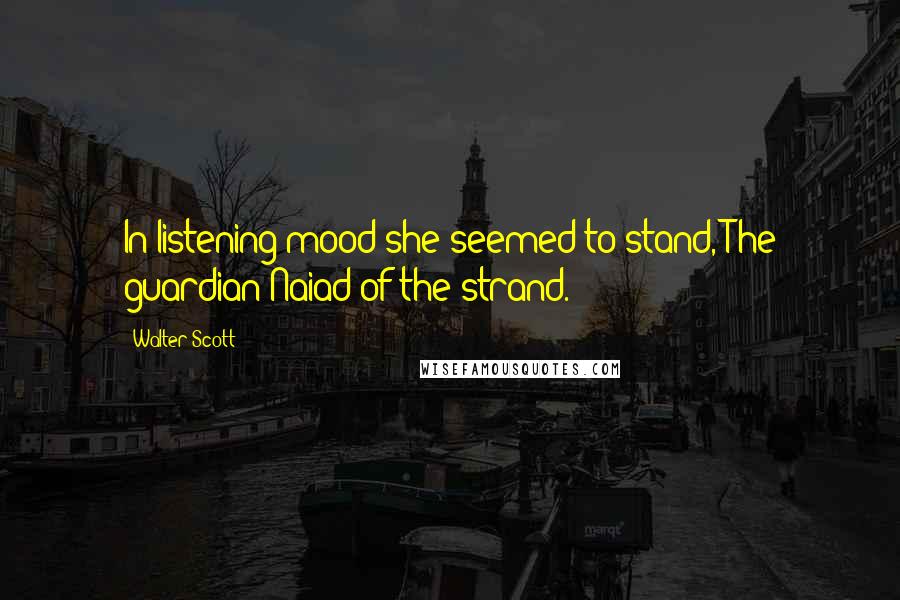 Walter Scott Quotes: In listening mood she seemed to stand, The guardian Naiad of the strand.