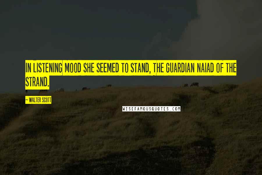 Walter Scott Quotes: In listening mood she seemed to stand, The guardian Naiad of the strand.