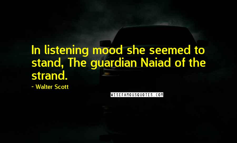 Walter Scott Quotes: In listening mood she seemed to stand, The guardian Naiad of the strand.