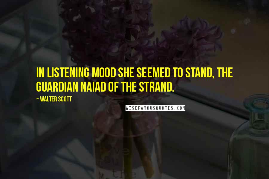 Walter Scott Quotes: In listening mood she seemed to stand, The guardian Naiad of the strand.