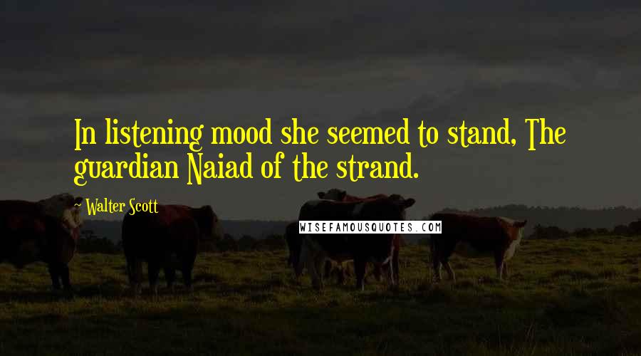 Walter Scott Quotes: In listening mood she seemed to stand, The guardian Naiad of the strand.