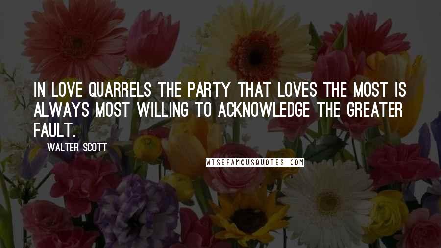 Walter Scott Quotes: In love quarrels the party that loves the most is always most willing to acknowledge the greater fault.