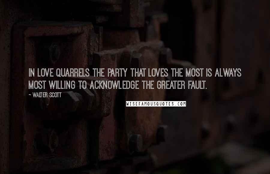 Walter Scott Quotes: In love quarrels the party that loves the most is always most willing to acknowledge the greater fault.