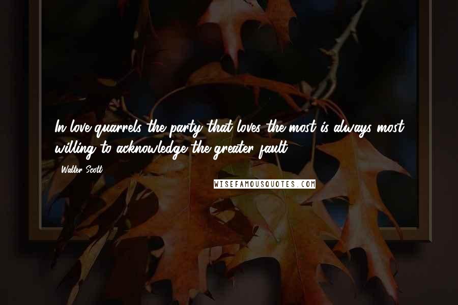 Walter Scott Quotes: In love quarrels the party that loves the most is always most willing to acknowledge the greater fault.