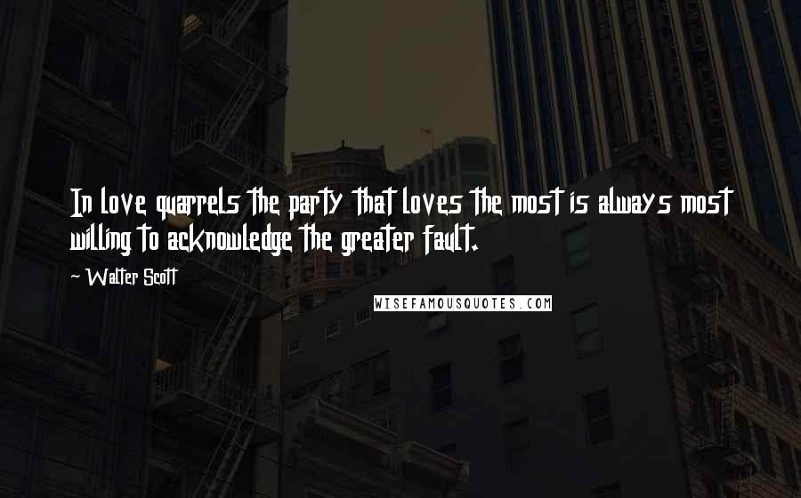 Walter Scott Quotes: In love quarrels the party that loves the most is always most willing to acknowledge the greater fault.