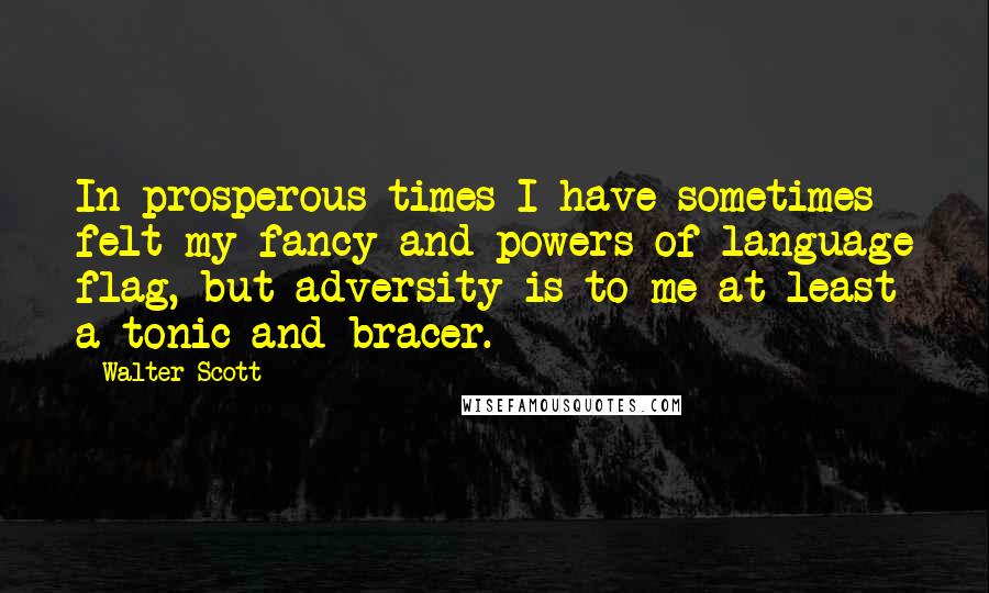 Walter Scott Quotes: In prosperous times I have sometimes felt my fancy and powers of language flag, but adversity is to me at least a tonic and bracer.