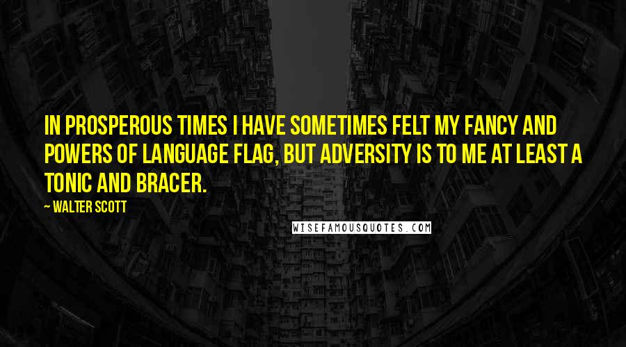 Walter Scott Quotes: In prosperous times I have sometimes felt my fancy and powers of language flag, but adversity is to me at least a tonic and bracer.