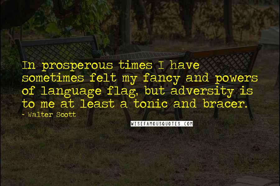 Walter Scott Quotes: In prosperous times I have sometimes felt my fancy and powers of language flag, but adversity is to me at least a tonic and bracer.