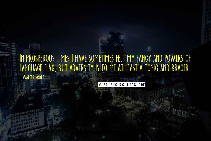 Walter Scott Quotes: In prosperous times I have sometimes felt my fancy and powers of language flag, but adversity is to me at least a tonic and bracer.