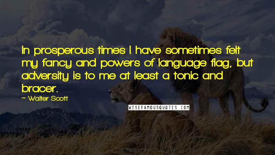 Walter Scott Quotes: In prosperous times I have sometimes felt my fancy and powers of language flag, but adversity is to me at least a tonic and bracer.