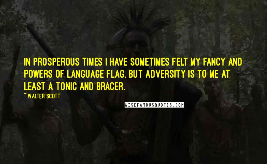 Walter Scott Quotes: In prosperous times I have sometimes felt my fancy and powers of language flag, but adversity is to me at least a tonic and bracer.