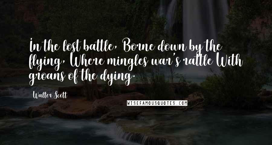 Walter Scott Quotes: In the lost battle, Borne down by the flying, Where mingles war's rattle With groans of the dying.