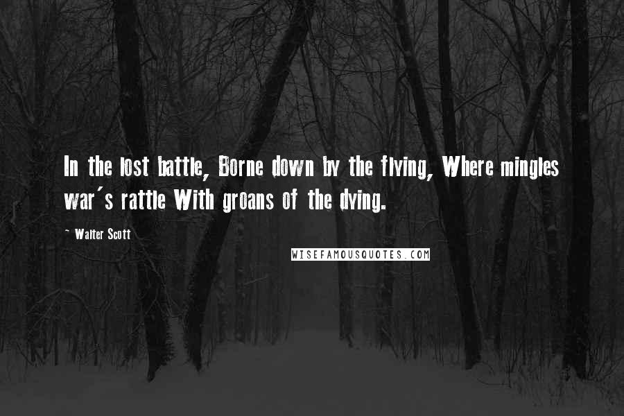 Walter Scott Quotes: In the lost battle, Borne down by the flying, Where mingles war's rattle With groans of the dying.